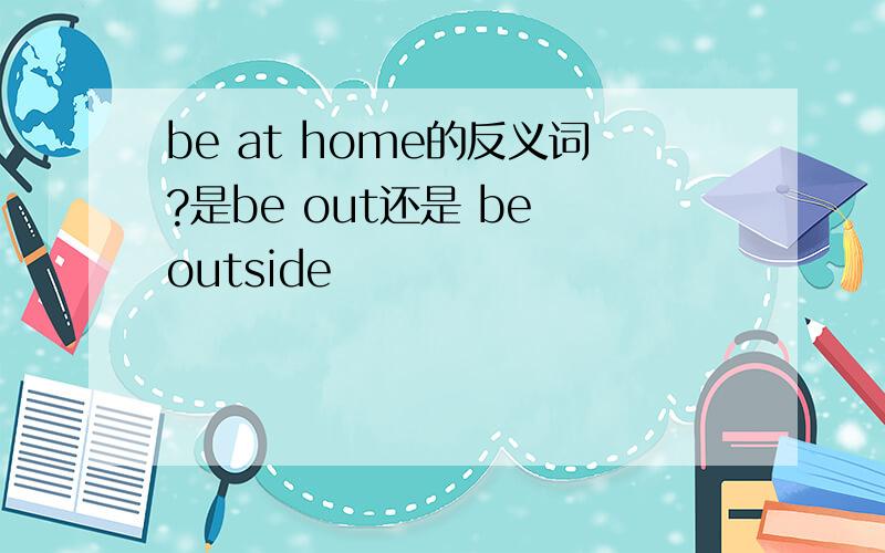 be at home的反义词?是be out还是 be outside