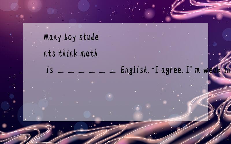 Many boy students think math is ______ English.－I agree.I’m weak in English.－Many boy students think math is ______ English.－I agree.I’m weak in English.A.much difficult than B.so difficult as C.less difficult than D.more difficult than