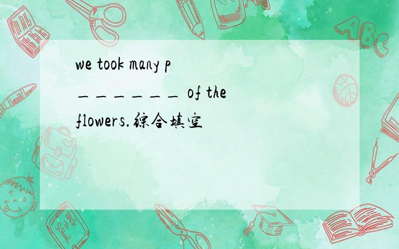 we took many p______ of the flowers.综合填空