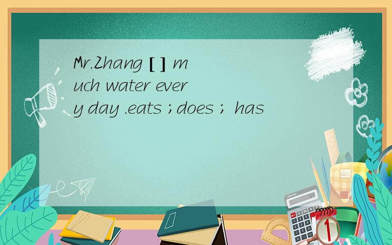 Mr.Zhang [ ] much water every day .eats ;does ; has
