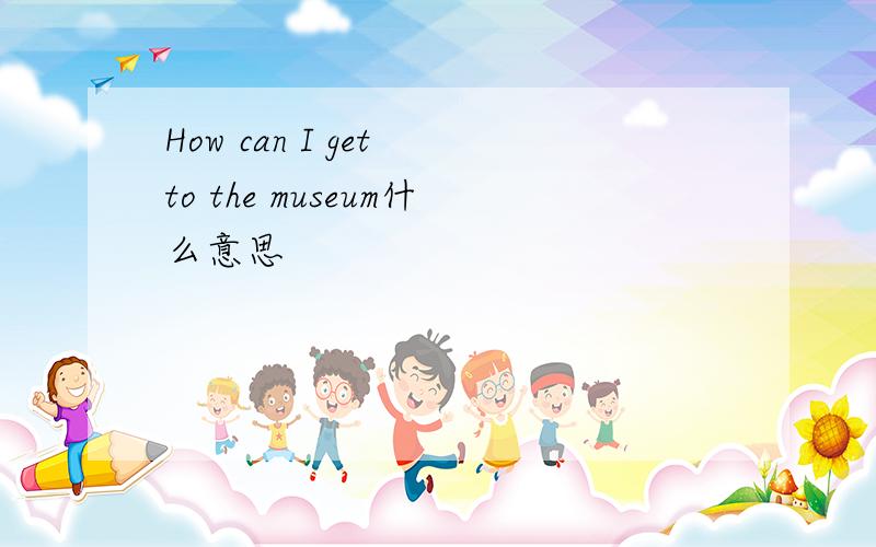 How can I get to the museum什么意思
