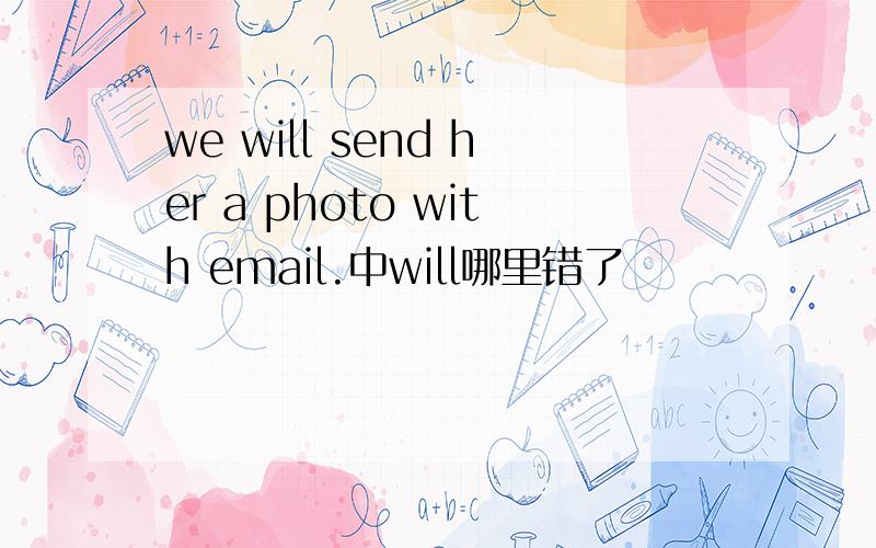 we will send her a photo with email.中will哪里错了