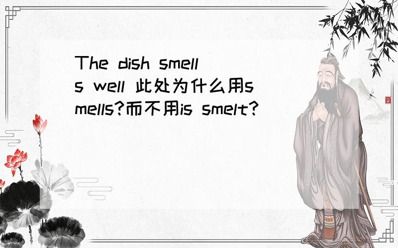 The dish smells well 此处为什么用smells?而不用is smelt?