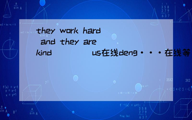 they work hard and they are kind （    ）us在线deng···在线等····they work hard and they are kind （  ） us.  里面填什么啊 for with to by 选个一个 是哪一个啊··
