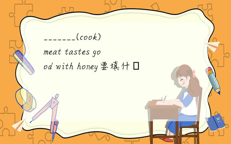 _______(cook) meat tastes good with honey要填什麼