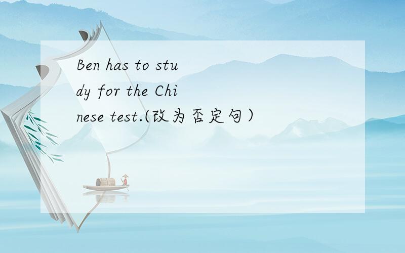 Ben has to study for the Chinese test.(改为否定句）