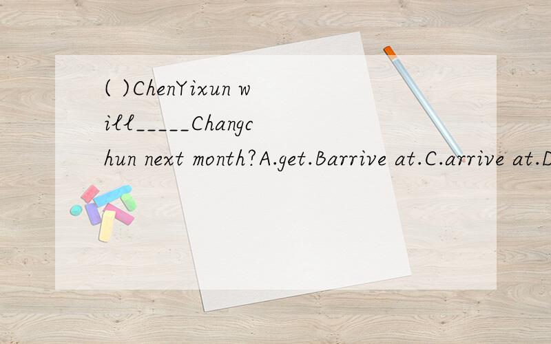 ( )ChenYixun will_____Changchun next month?A.get.Barrive at.C.arrive at.D.arrive in.