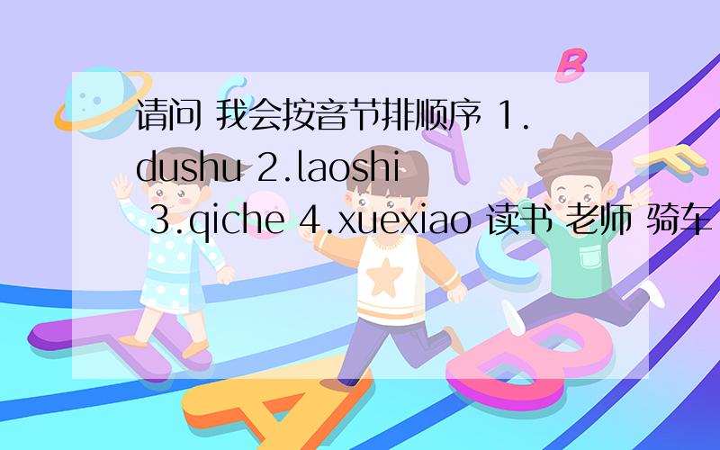 请问 我会按音节排顺序 1.dushu 2.laoshi 3.qiche 4.xuexiao 读书 老师 骑车 学校 就是不明白这道题的意思是什么,.跪拜.