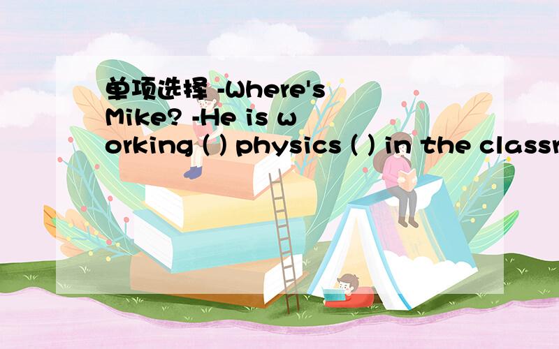 单项选择 -Where's Mike? -He is working ( ) physics ( ) in the classroom. A.in；problemB.out；problemC.in；problemsD.on；problems