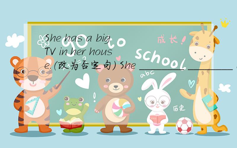 She has a big TV in her house.（改为否定句） She ________ ________ a big TV in her house.