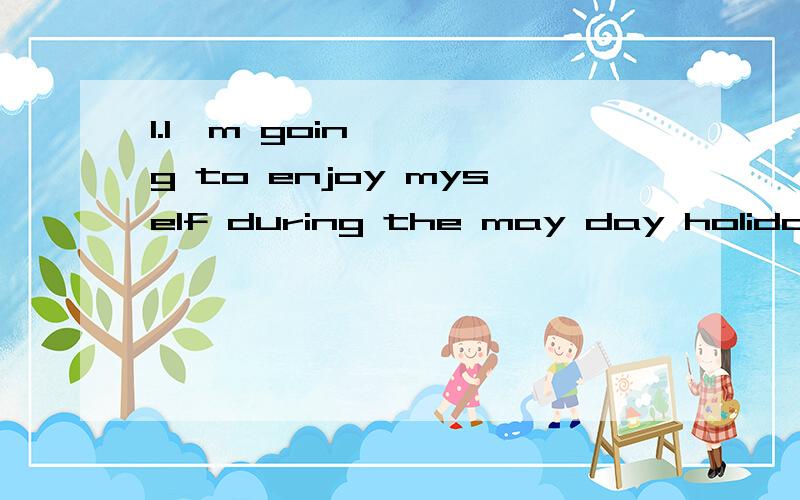 1.I'm going to enjoy myself during the may day holiday.改为同义句i'm going to____ ____ ____ ____ during the may day holiday.2.It is going to be different because I'm going on a summer camp.就画线部分提问 ——————————