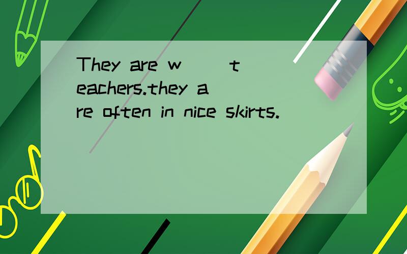 They are w__ teachers.they are often in nice skirts.