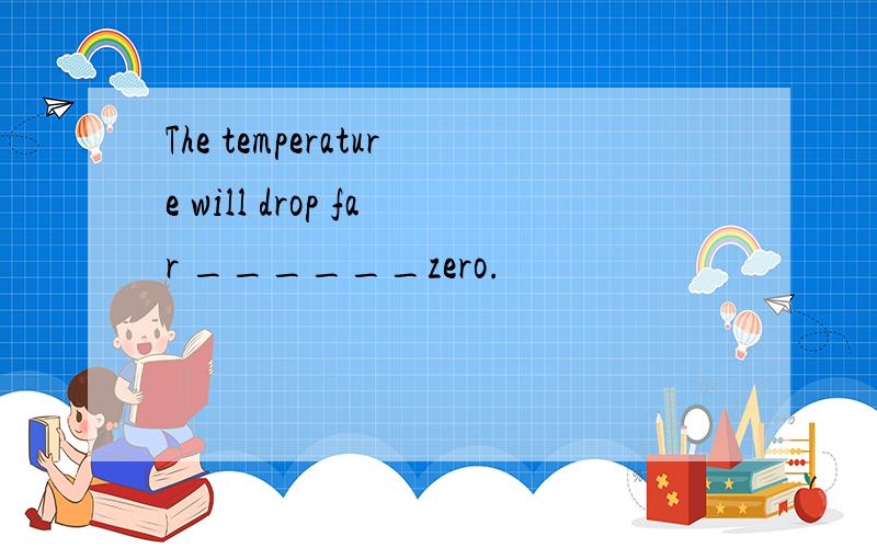 The temperature will drop far ______zero.