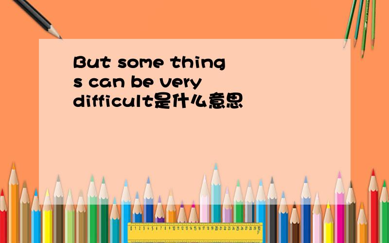 But some things can be very difficult是什么意思