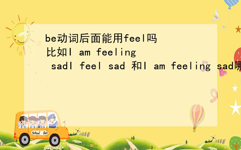 be动词后面能用feel吗 比如I am feeling sadI feel sad 和I am feeling sad哪个正确