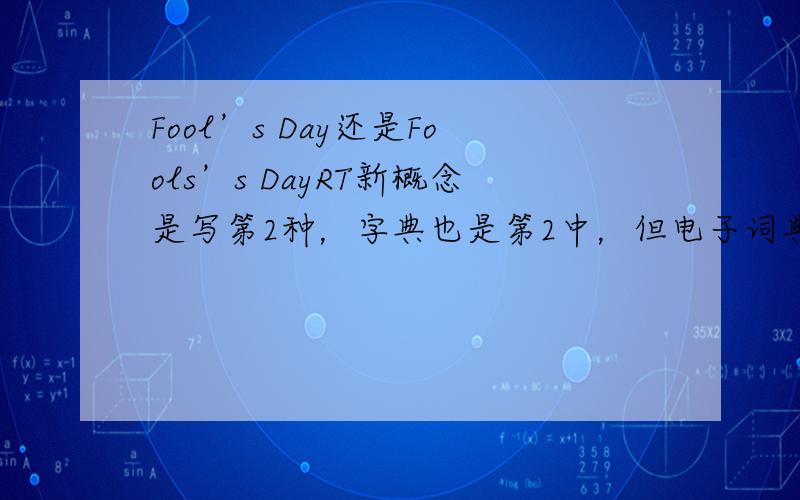 Fool’s Day还是Fools’s DayRT新概念是写第2种，字典也是第2中，但电子词典是第1种第2种打错了是Fools