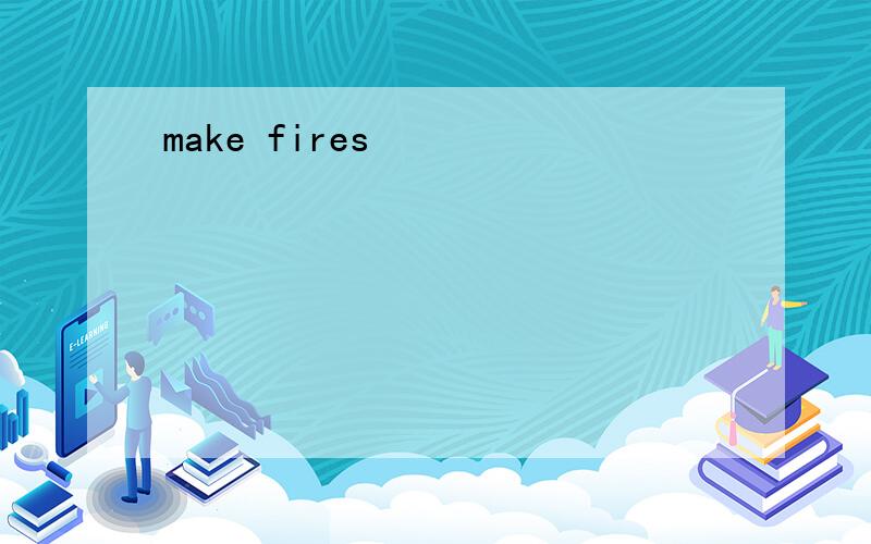 make fires