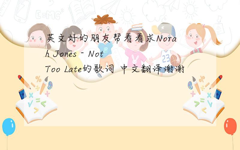 英文好的朋友帮看看求Norah Jones - Not Too Late的歌词 中文翻译谢谢