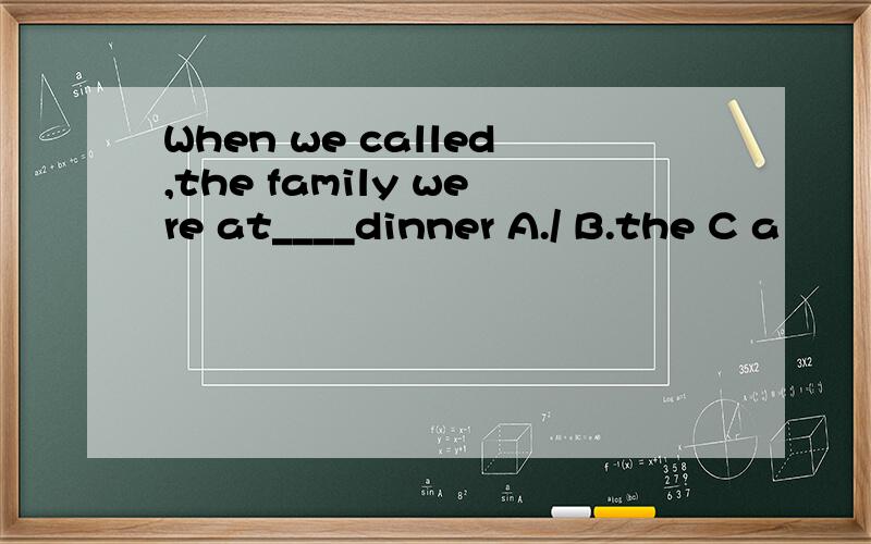 When we called,the family were at____dinner A./ B.the C a