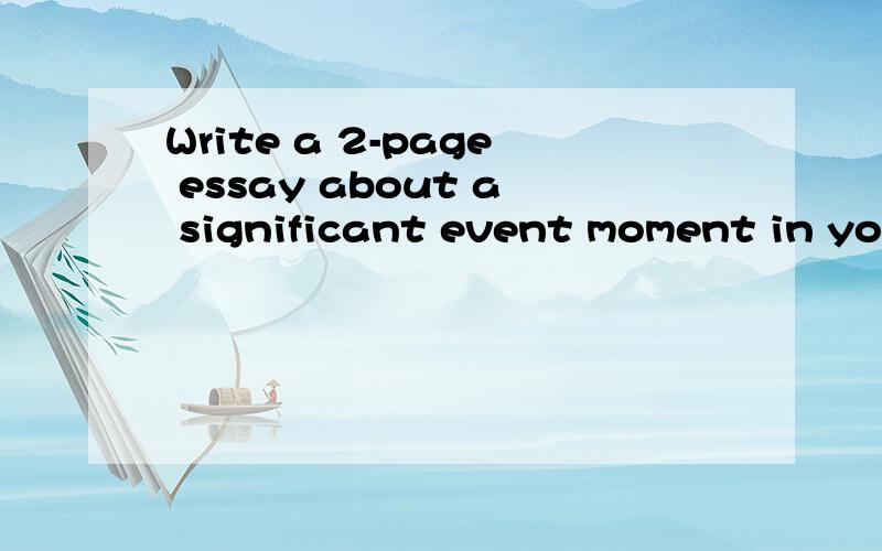 Write a 2-page essay about a significant event moment in your life that changed you in someway.It must be at least 5 paragraphs.