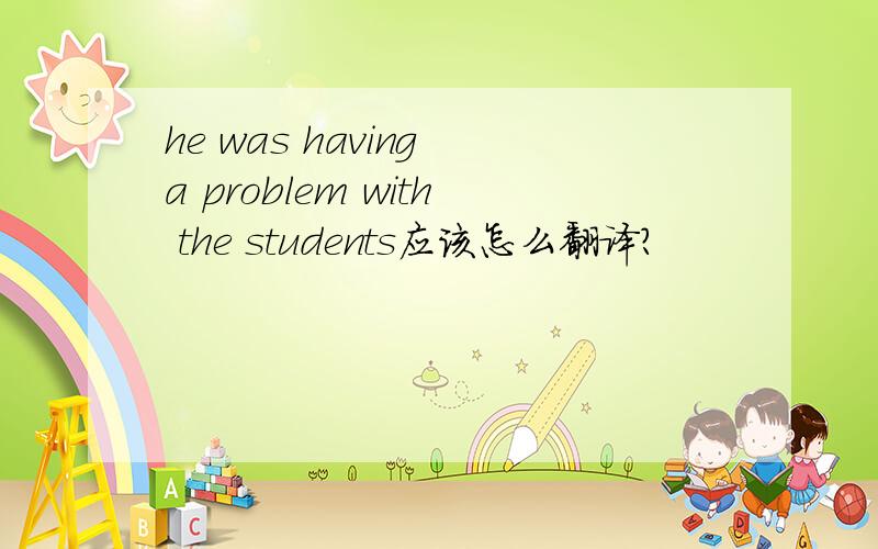 he was having a problem with the students应该怎么翻译?