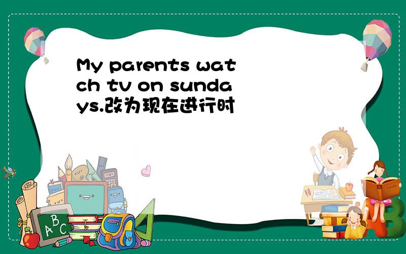 My parents watch tv on sundays.改为现在进行时