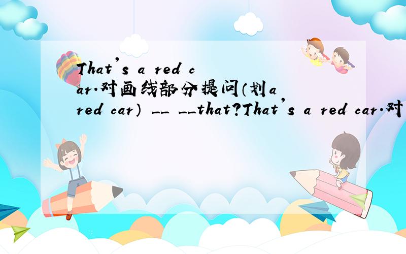 That's a red car.对画线部分提问（划a red car） __ __that?That's a red car.对画线部分提问（划a red car）__ __that?