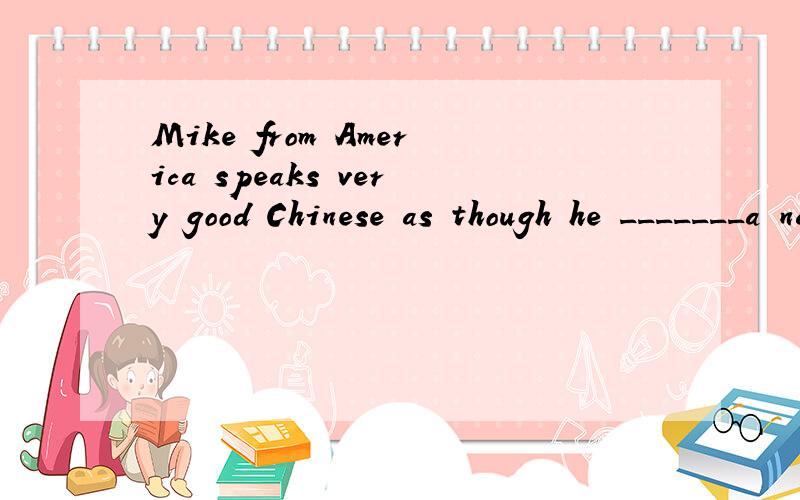 Mike from America speaks very good Chinese as though he _______a native of beijing A.is B.was C.w