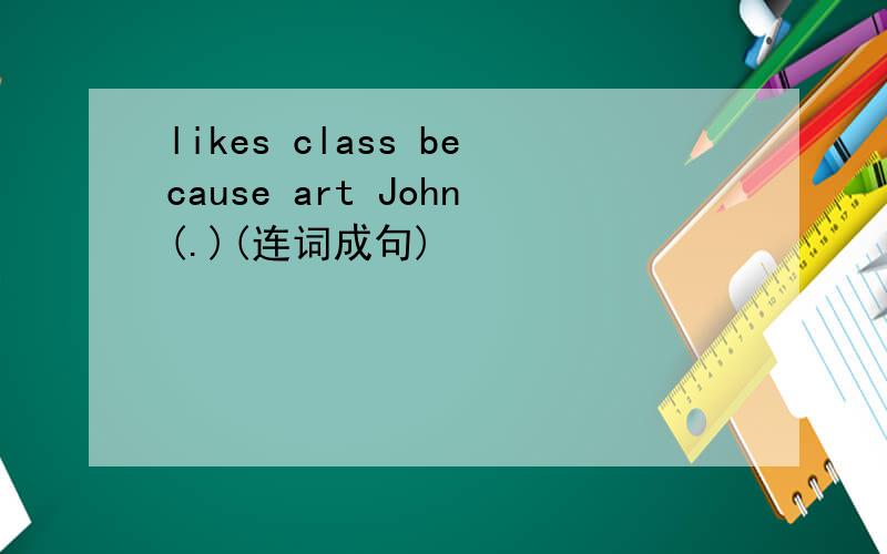 likes class because art John(.)(连词成句)