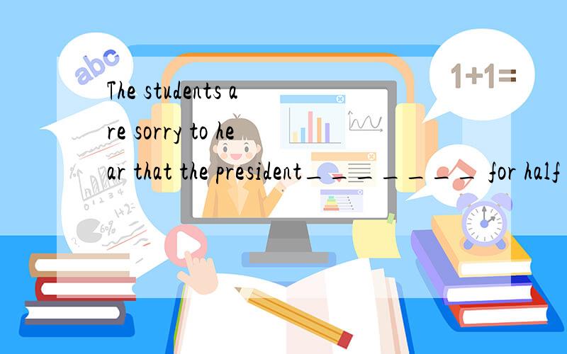 The students are sorry to hear that the president_______ for half an hour.A.has lelf B.has gone C.has been away D.has gone away解释一下这句话的意思,选哪一项,为什么?president什么意思