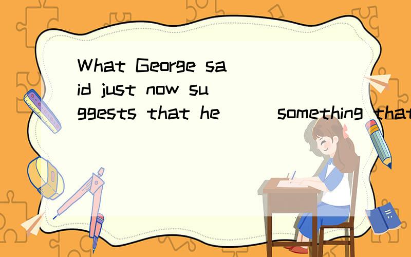 What George said just now suggests that he ( )something that he shouldn't have done .A、should do B、would do C、has done D、had done选择哪一个?说明原因