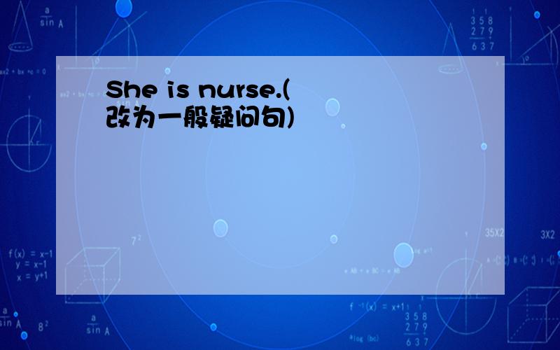 She is nurse.(改为一般疑问句)