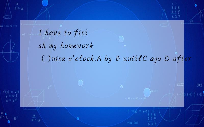 I have to finish my homework ( )nine o'clock.A by B untilC ago D after
