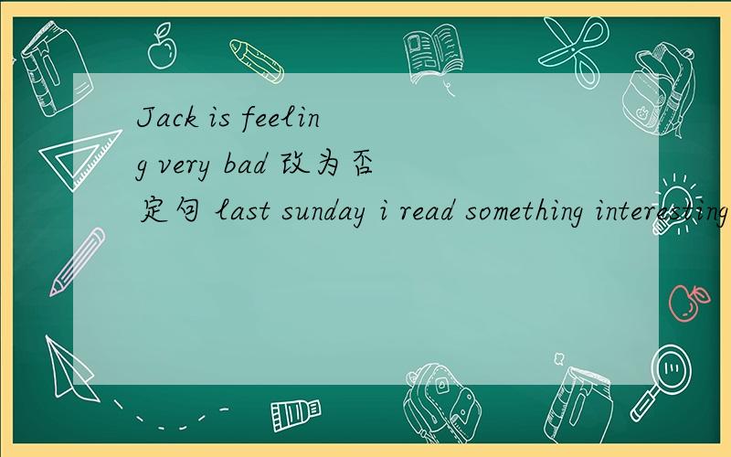 Jack is feeling very bad 改为否定句 last sunday i read something interesting 改为否定句