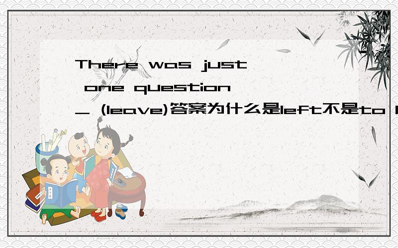 There was just one question _ (leave)答案为什么是left不是to leave吗