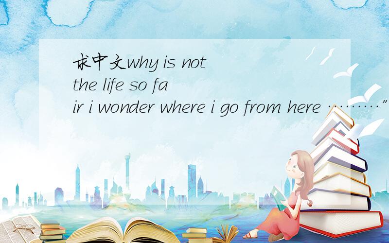 求中文why is not the life so fair i wonder where i go from here ………”