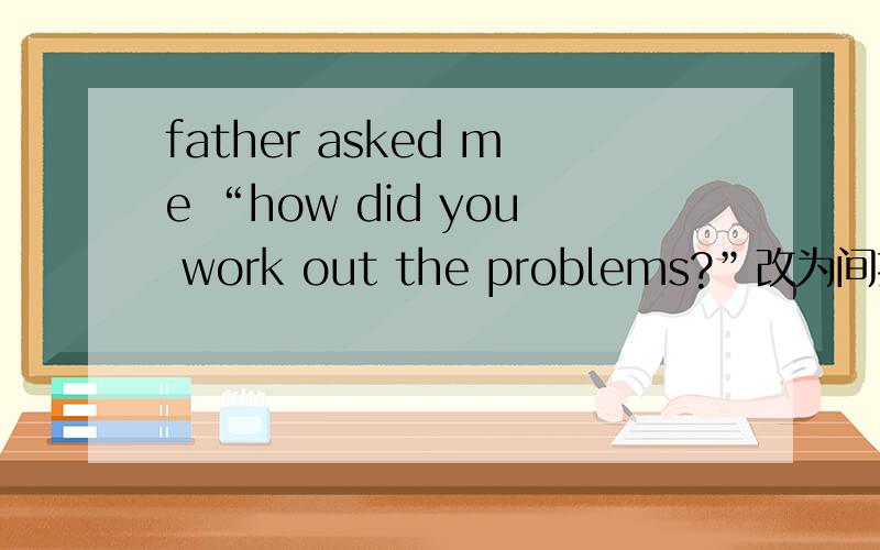 father asked me “how did you work out the problems?”改为间接引语