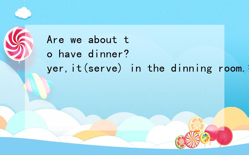 Are we about to have dinner?yer,it(serve) in the dinning room.括号内用什么形式