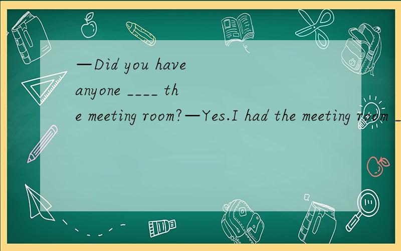 —Did you have anyone ____ the meeting room?—Yes.I had the meeting room _____.A.to clean,cle—Did you have anyone ____ the meeting room?—Yes.I had the meeting room _____.A.to clean,clean B.cleaned,cleaned C.clean,cleaned