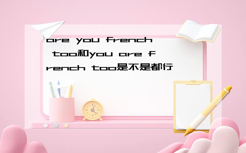 are you french too和you are french too是不是都行