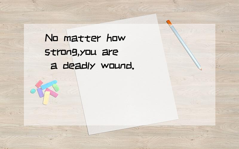 No matter how strong,you are a deadly wound.