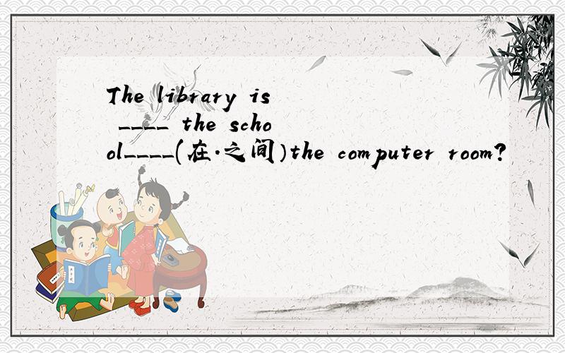 The library is ____ the school____(在.之间）the computer room?