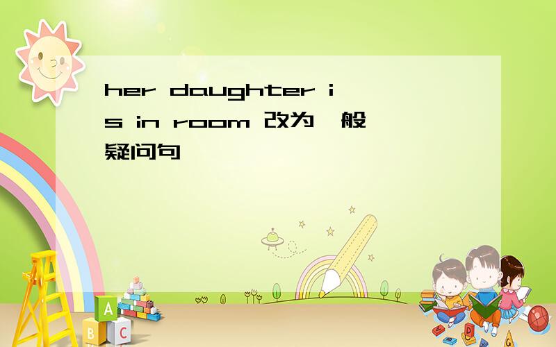 her daughter is in room 改为一般疑问句