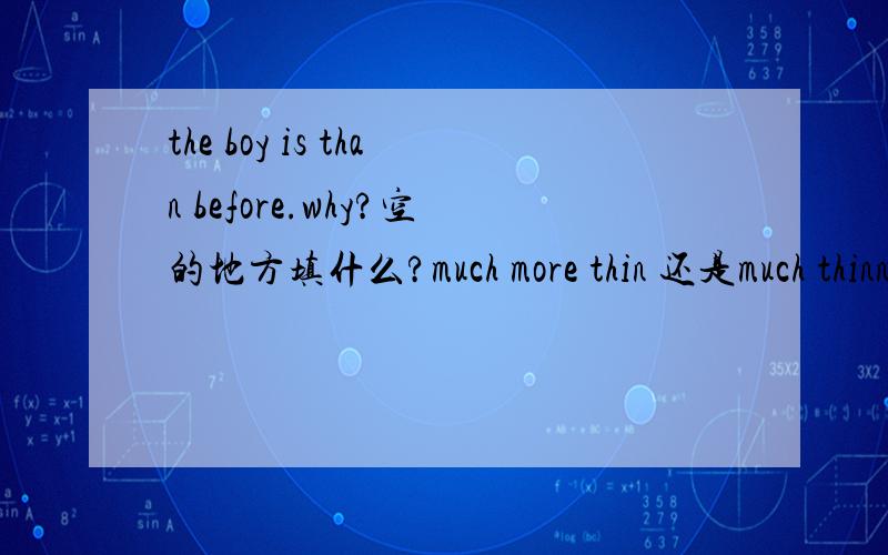 the boy is than before.why?空的地方填什么?much more thin 还是much thinner?