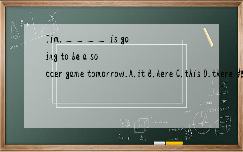 Jim,____ is going to be a soccer game tomorrow.A.it B.here C.this D.there 根据句意填空