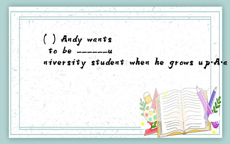 ( ) Andy wants to be ______university student when he grows up.A.a B.an C.the