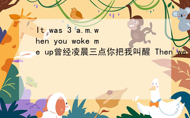 It was 3 a.m.when you woke me up曾经凌晨三点你把我叫醒 Then we jumped in the car and drove as far 是哪首歌的歌词