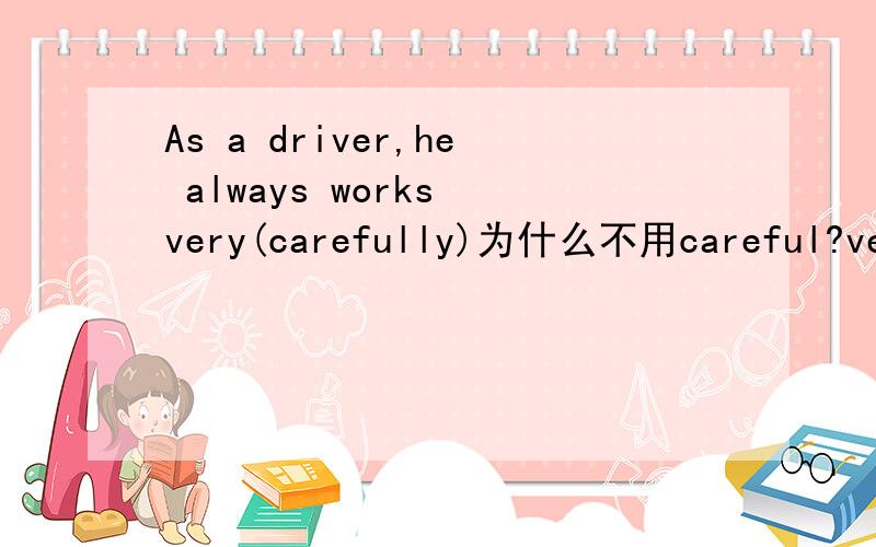 As a driver,he always works very(carefully)为什么不用careful?very副词carefully也是副词怎么放在一起