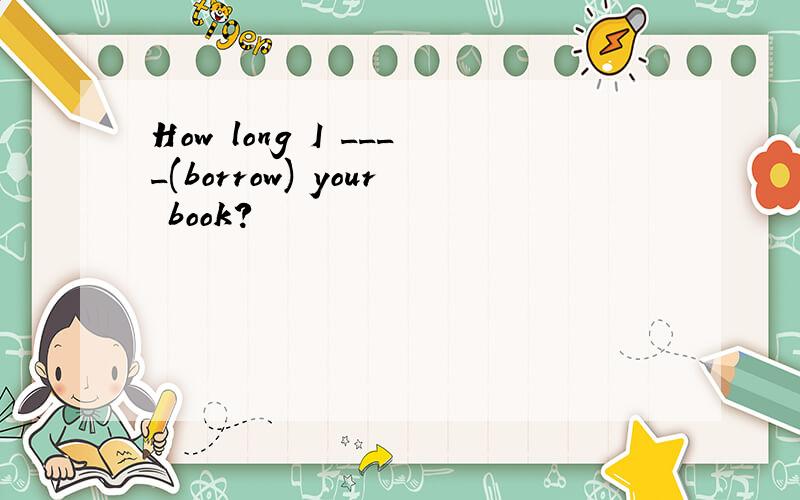 How long I ____(borrow) your book?