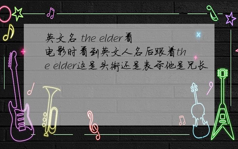 英文名 the elder看电影时看到英文人名后跟着the elder这是头衔还是表示他是兄长